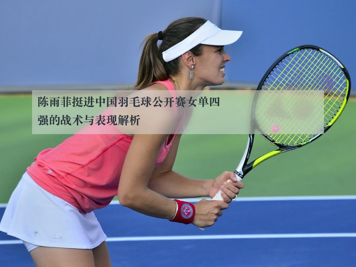 陈雨菲挺进中国羽毛球公开赛女单四强的战术与表现解析